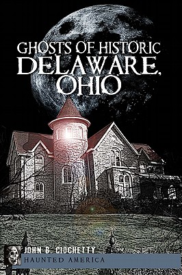 Ghosts of Historic Delaware, Ohio - Ciochetty, John B