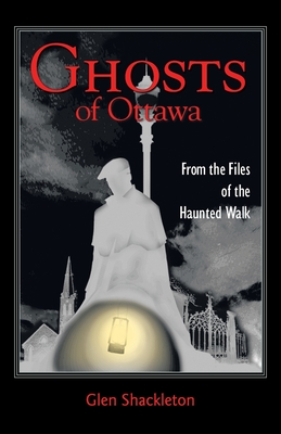 Ghosts of Ottawa: From the Files of the Haunted Walk - Shackleton, Glen