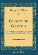 Ghosts or Gospels: The Methods of Spiritualism in Healing Compared with the Methods of Christ (Classic Reprint)