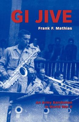 GI Jive: An Army Bandsman in World War II - Mathias, Frank F