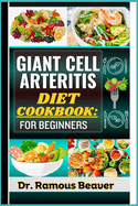 Giant Cell Arteritis Diet Cookbook: FOR BEGINNERS: Understand Polymyalgia Rheumatica and GCA Management For Newly Diagnosed - Combining Recipes, Foods, Meals Plans, Lifestyle & More To Reverse crises