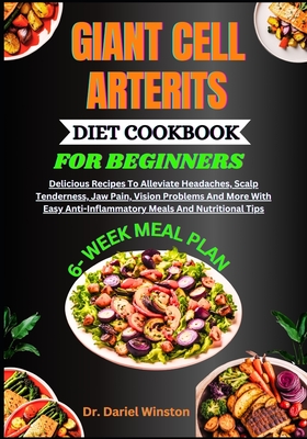 Giant Cell Arterits Diet Cookbook for Beginners: Delicious Recipes To Alleviate Headaches, Scalp Tenderness, Jaw Pain, Vision Problems And More With Easy Anti-Inflammatory Meals And Nutritional Tips - Winston, Dariel, Dr.