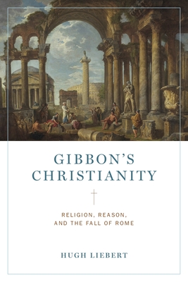 Gibbon's Christianity: Religion, Reason, and the Fall of Rome - Liebert, Hugh