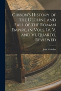 Gibbon's History of the Decline and Fall of the Roman Empire, in Vols. Iv, V, and Vi, Quarto, Reviewed
