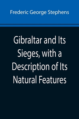 Gibraltar and Its Sieges, with a Description of Its Natural Features - George Stephens, Frederic