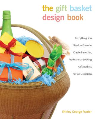 Gift Basket Design Book: Everything You Need to Know to Create Beautiful, Professional-Looking Gift Baskets for All Occasions - Frazier, Shirley
