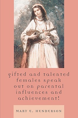 Gifted and Talented Females Speak Out on Parental Influences and Achievement! - Henderson, Mary E