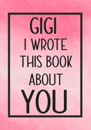 GiGi I Wrote This Book About You: Fill In The Blank With Prompts About What I Love About GiGi, Perfect For Your GiGi 's Birthday, Mother's day or valentine day
