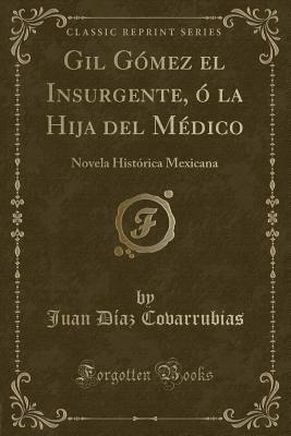 Gil Gmez El Insurgente,  La Hija del Mdico: Novela Histrica Mexicana (Classic Reprint) - Covarrubias, Juan Diaz