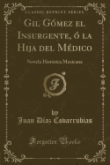 Gil G?mez El Insurgente, ? La Hija del M?dico: Novela Hist?rica Mexicana (Classic Reprint)