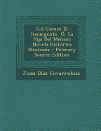 Gil Gomez El Insurgente, O, La Hija del Medico: Novela Historica Mexicana - Covarrubias, Juan Diaz