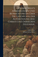 Gilbert West's Anmerkungen Und Betrachtungen Uber Die Geschichte Der Auferstehung Jesu Christi Und Derselben Zeugnisse.