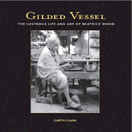 Gilded Vessel: The Lustrous Art and Life of Beatrice Wood - Clark, Garth