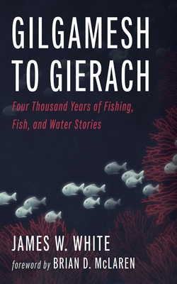 Gilgamesh to Gierach: Four Thousand Years of Fishing, Fish, and Water Stories - White, James W, and McLaren, Brian D (Foreword by)