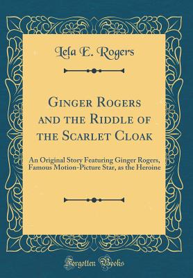 Ginger Rogers and the Riddle of the Scarlet Cloak: An Original Story Featuring Ginger Rogers, Famous Motion-Picture Star, as the Heroine (Classic Reprint) - Rogers, Lela E