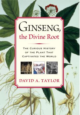 Ginseng, the Divine Root: The Curious History of the Plant That Captivated the World - Taylor, David A