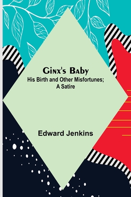 Ginx's Baby: His Birth and Other Misfortunes; a Satire - Jenkins, Edward