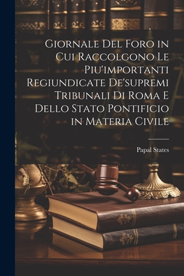 Giornale del Foro in Cui Raccolgono Le Piu'importanti Regiundicate de'Supremi Tribunali Di Roma E Dello Stato Pontificio in Materia Civile - States, Papal