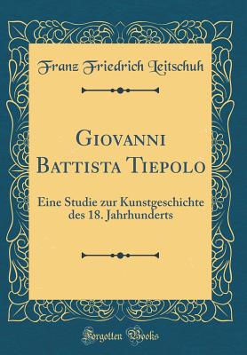 Giovanni Battista Tiepolo: Eine Studie Zur Kunstgeschichte Des 18. Jahrhunderts (Classic Reprint) - Leitschuh, Franz Friedrich