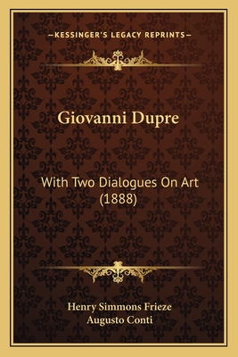 Giovanni Dupre: With Two Dialogues on Art (1888) - Frieze, Henry Simmons (Translated by), and Conti, Augusto