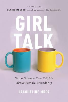 Girl Talk: What Science Can Tell Us about Female Friendship - Mroz, Jacqueline, and Messud, Claire (Foreword by)