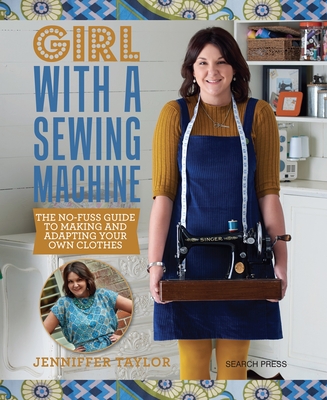 Girl with a Sewing Machine: The No-Fuss Guide to Making and Adapting Your Own Clothes - Taylor, Jenniffer