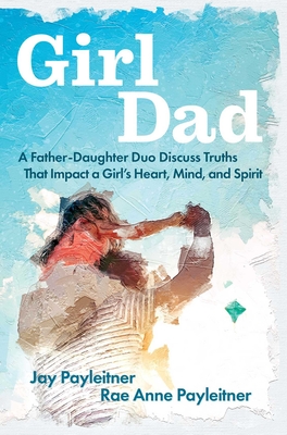 Girldad: A Father-Daughter Duo Discuss Truths That Impact a Girl's Heart, Mind, and Spirit - Payleitner, Jay, and Payleitner, Rae Anne