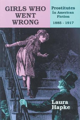 Girls Who Went Wrong: Prostitutes in American Fiction, 1885-1917 - Hapke, Laura