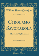 Girolamo Savonarola: A Prophet of Righteousness (Classic Reprint)