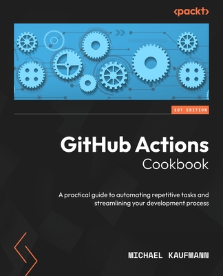 GitHub Actions Cookbook: A practical guide to automating repetitive tasks and streamlining your development process - Kaufmann, Michael
