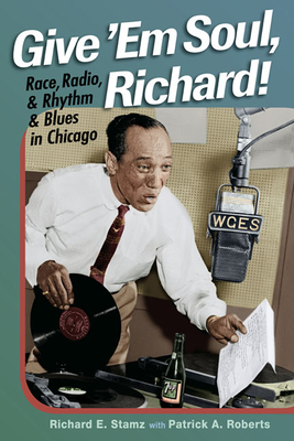 Give 'Em Soul, Richard!: Race, Radio, and Rhythm and Blues in Chicago - Stamz, Richard E, and Roberts, Patrick A, and Pruter, Robert (Foreword by)