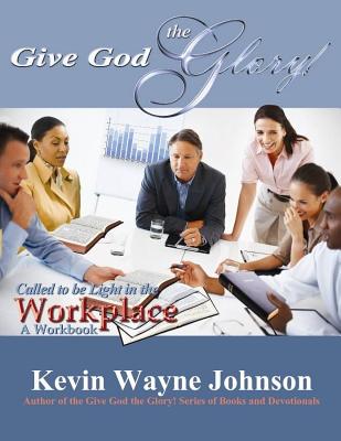 Give God the Glory! Called to Be Light in the Workplace - A Workbook - Johnson, Kevin Wayne, and Brockett, Tanya (Editor)