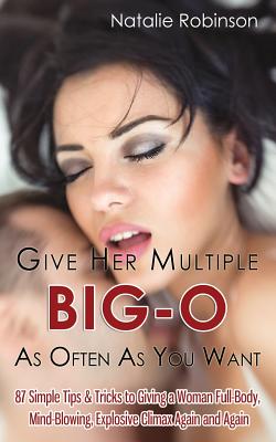 Give Her Multiple Big-O As Often As You Want: 87 Simple Tips & Tricks to Giving a Woman Full-Body, Mind-Blowing, Explosive Climax Again and Again - Robinson, Natalie