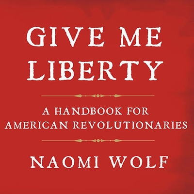 Give Me Liberty: A Handbook for American Revolutionaries - Wolf, Naomi, and White, Karen (Read by)