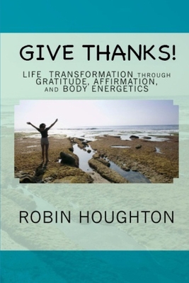 Give Thanks!: Life Transformation through Gratitude, Affirmation, and Body Energetics - Houghton, Robin