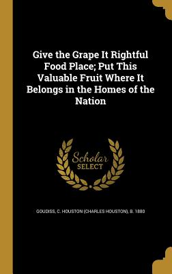 Give the Grape It Rightful Food Place; Put This Valuable Fruit Where It Belongs in the Homes of the Nation - Goudiss, C Houston (Charles Houston) B (Creator)