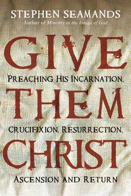 Give Them Christ: Preaching His Incarnation, Crucifixion, Resurrection, Ascension and Return - Seamands, Stephen