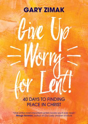 Give Up Worry for Lent!: 40 Days to Finding Peace in Christ - Zimak, Gary
