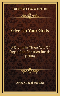 Give Up Your Gods: A Drama in Three Acts of Pagan and Christian Russia (1908) - Rees, Arthur Dougherty