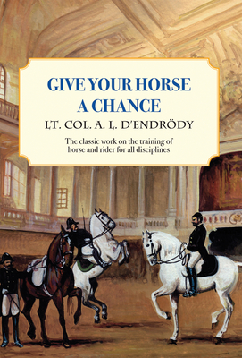 Give Your Horse a Chance: A Classic Work on the Training of Horse and Rider - D'Endrody, Lt Col a L