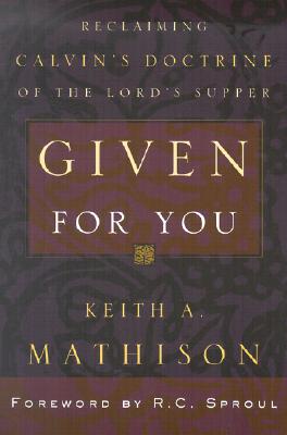 Given for You: Reclaiming Calvin's Doctrine of the Lord's Supper - Mathison, Keith A, PH.D.