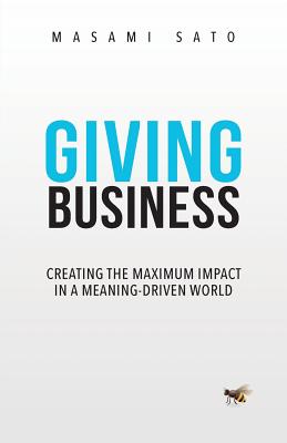 Giving Business: Creating the Maximum Impact in a Meaning-Driven World - Sato, Masami