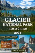 Glacier National Park Reisef?hrer: Das aktuellste Abenteuerhandbuch zur Erkundung majest?tischer Gipfel, malerischer Wanderwege, wilder Tiere, unber?hrter Seen und sehenswerter Attraktionen