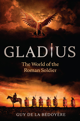 Gladius: The World of the Roman Soldier - de la Bdoyre, Guy