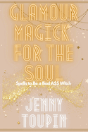 Glamour Magick for the Soul: Spells to Be a Bad A$$ Witch