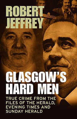 Glasgow's Hard Men: True Crime from the Files of the Herald, Evening Times and Sunday Herald - Jeffrey, Robert