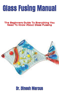 Glass Fusing Manual: The Beginners Guide To Everything You Need To Know About Glass Fussing