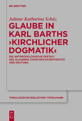 Glaube in Karl Barths 'Kirchlicher Dogmatik': Die Anthropologische Gestalt Des Glaubens Zwischen Exzentrizit?t Und Deutung - Sch?z, Juliane