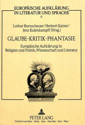 Glaube, Kritik, Phantasie: Europaeische Aufklaerung in Religion Und Politik, Wissenschaft Und Literatur - Bornscheuer, Lothar (Editor), and Kaiser, Herbert (Editor), and Kulenkampff, Jens (Editor)