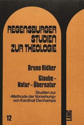 Glaube - Natur - Uebernatur: Studien Zur Methode Der Vorsehung? Von Kardinal Dechamps - Regensburger Studien Zur Theologie (Editor), and Hidber, Bruno